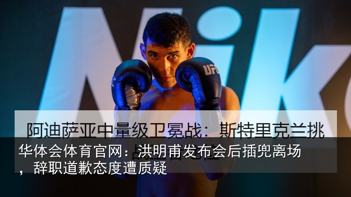 华体会体育官网：洪明甫发布会后插兜离场，辞职道歉态度遭质疑