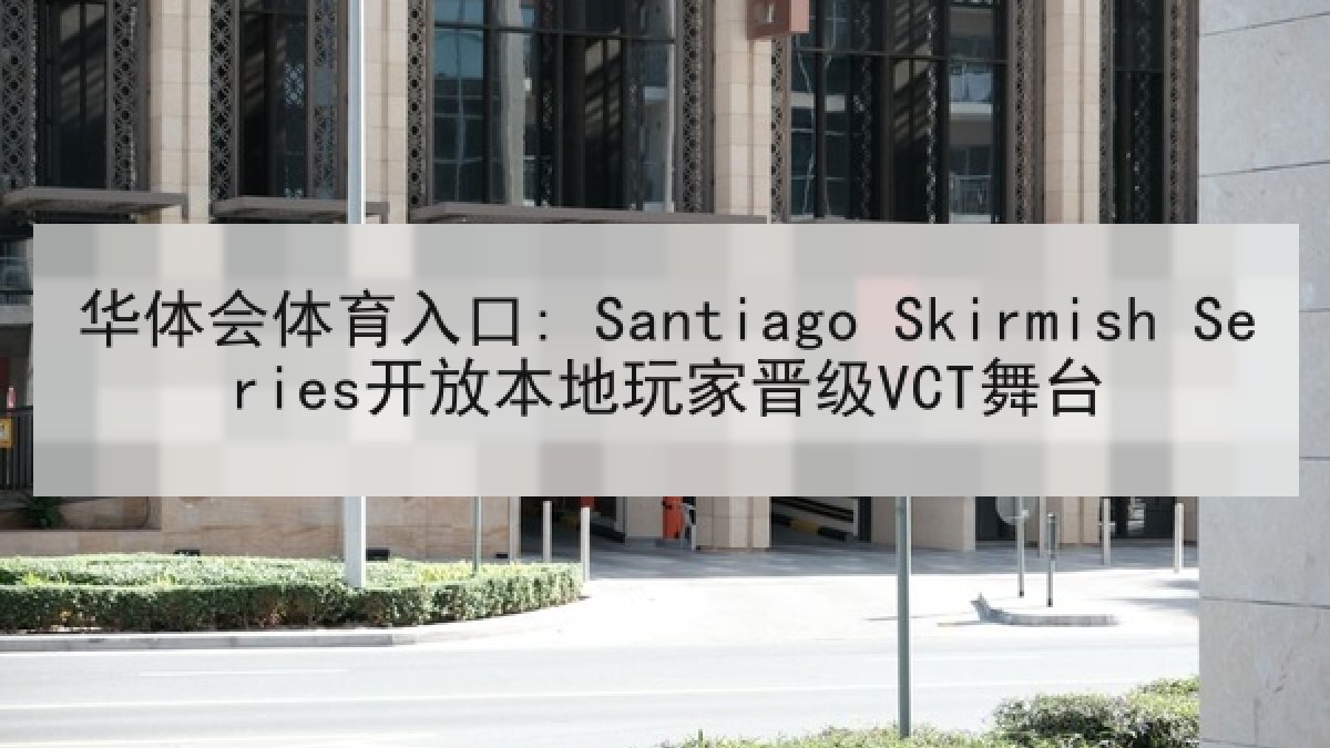 华体会体育入口: Santiago Skirmish Series开放本地玩家晋级VCT舞台