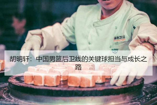 胡明轩：中国男篮后卫线的关键球担当与成长之路