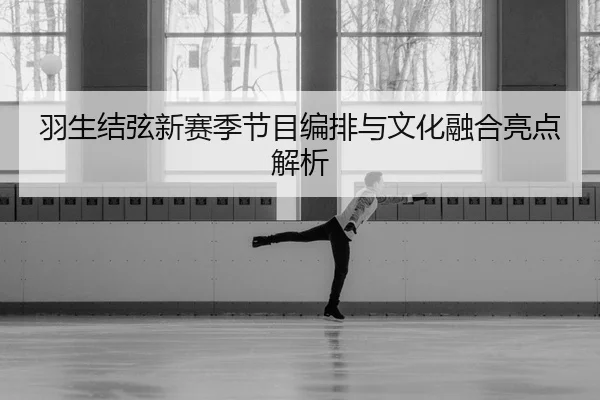 羽生结弦新赛季节目编排与文化融合亮点解析