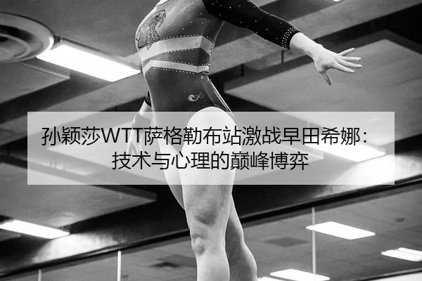 孙颖莎WTT萨格勒布站激战早田希娜：技术与心理的巅峰博弈