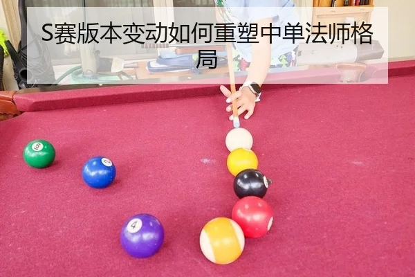 S赛版本变动如何重塑中单法师格局