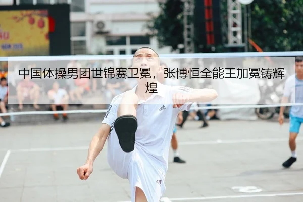 中国体操男团世锦赛卫冕，张博恒全能王加冕铸辉煌