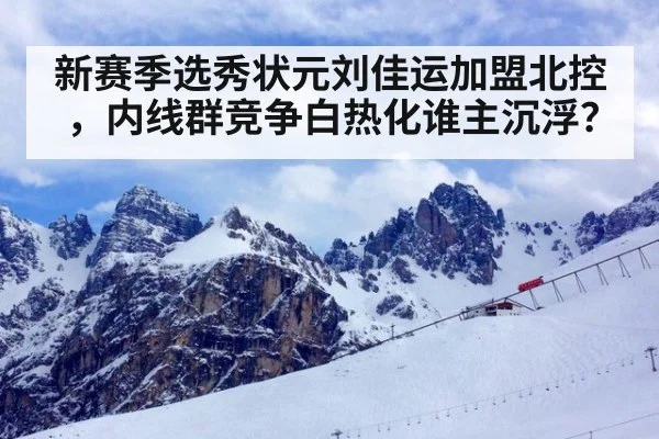 新赛季选秀状元刘佳运加盟北控，内线群竞争白热化谁主沉浮？