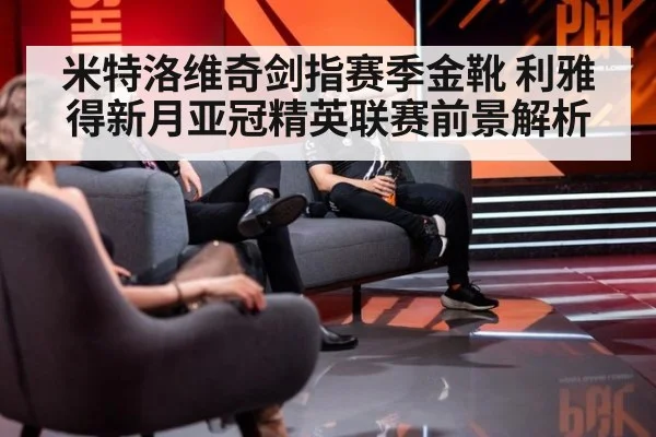 米特洛维奇剑指赛季金靴 利雅得新月亚冠精英联赛前景解析