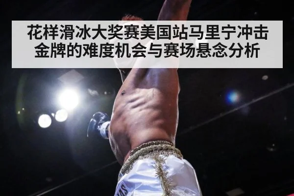 花样滑冰大奖赛美国站马里宁冲击金牌的难度机会与赛场悬念分析